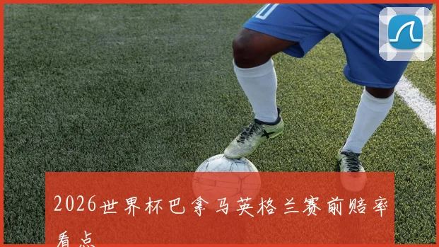 2026世界杯巴拿马英格兰赛前赔率看点