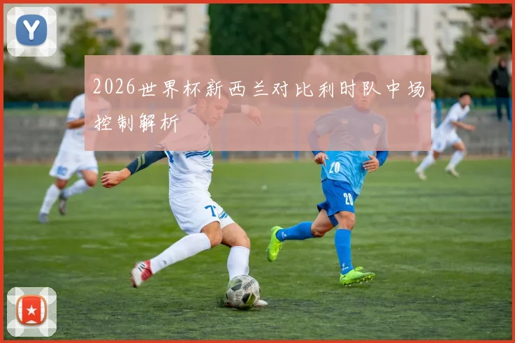2026世界杯新西兰对比利时队中场控制解析