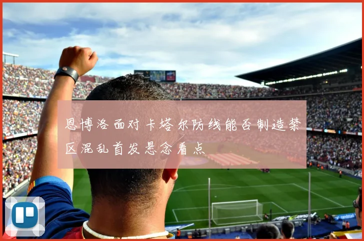 恩博洛面对卡塔尔防线能否制造禁区混乱首发悬念看点