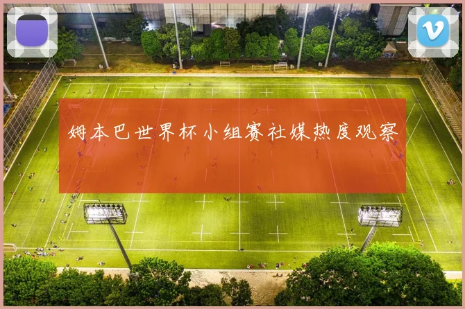 姆本巴世界杯小组赛社媒热度观察