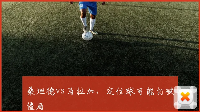 桑坦德vs马拉加,定位球可能打破僵局