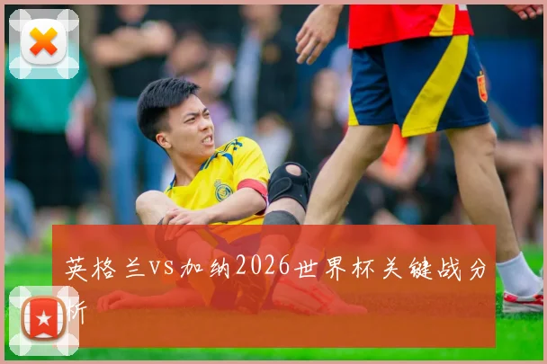 英格兰vs加纳2026世界杯关键战分析