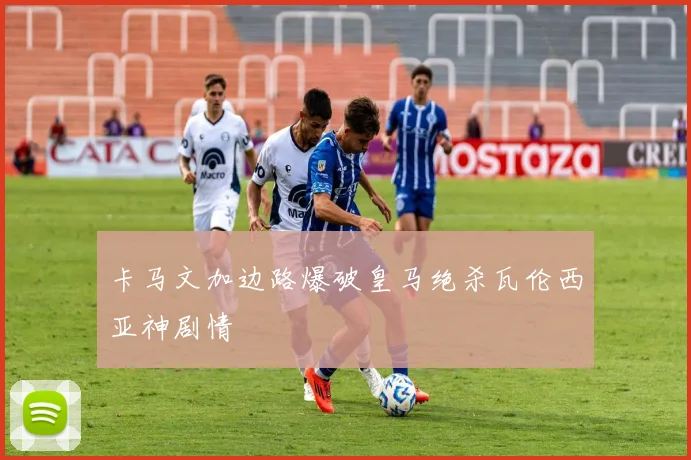 卡马文加边路爆破皇马绝杀瓦伦西亚神剧情