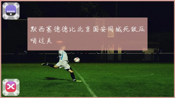 默西塞德德比北京国安同城死敌压哨过关