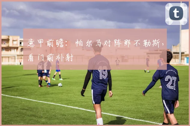 意甲前瞻：帕尔马对阵那不勒斯，看门前补射