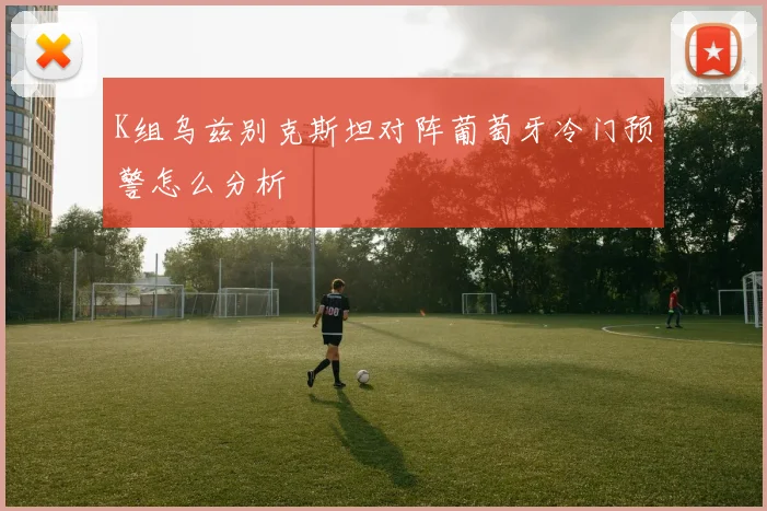 K组乌兹别克斯坦对阵葡萄牙冷门预警怎么分析