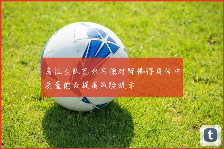 乌拉圭队巴尔韦德对阵佛得角传中质量能否提高风险提示