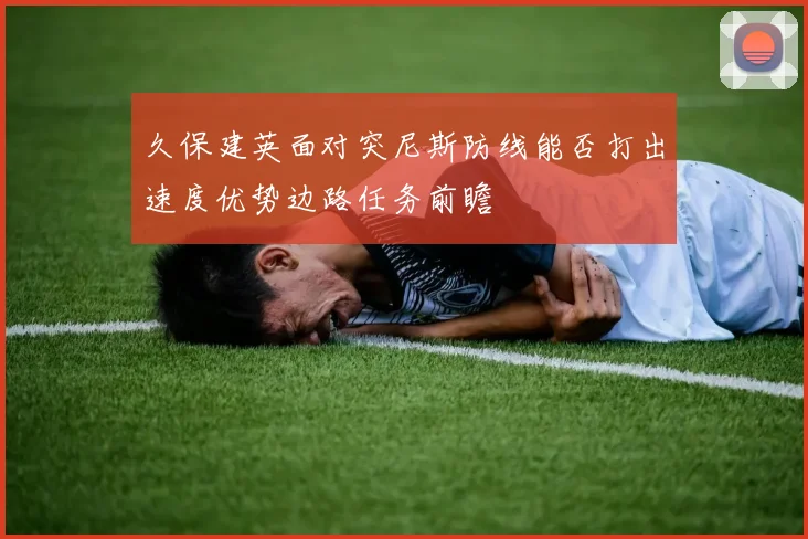 久保建英面对突尼斯防线能否打出速度优势边路任务前瞻