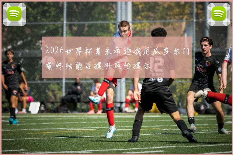 2026世界杯基米希迎战厄瓜多尔门前终结能否提升风险提示