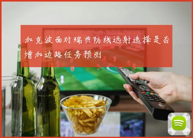 加克波面对瑞典防线远射选择是否增加边路任务预测