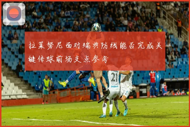 拉莱努尼面对瑞典防线能否完成关键传球前场支点参考