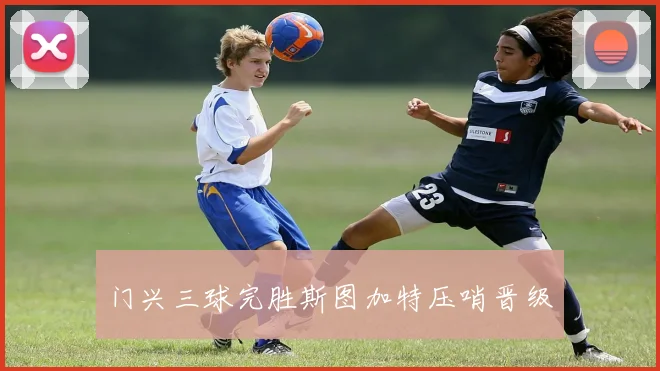 门兴三球完胜斯图加特压哨晋级