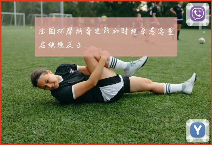 法国杯摩纳哥里昂加时绝杀悬念重启绝境反击