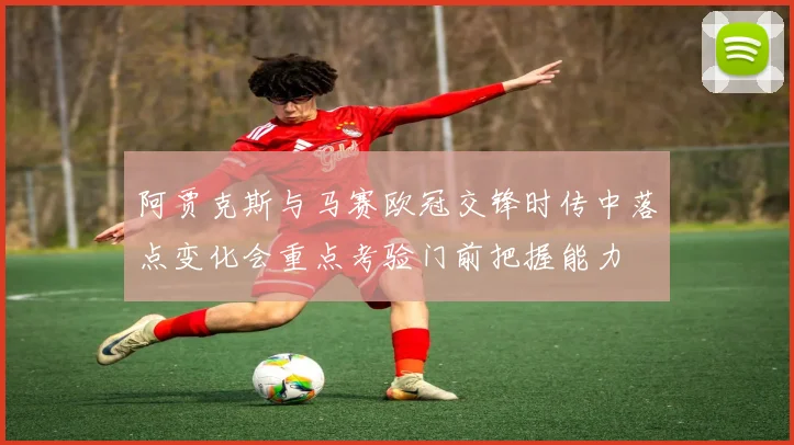 阿贾克斯与马赛欧冠交锋时传中落点变化会重点考验门前把握能力