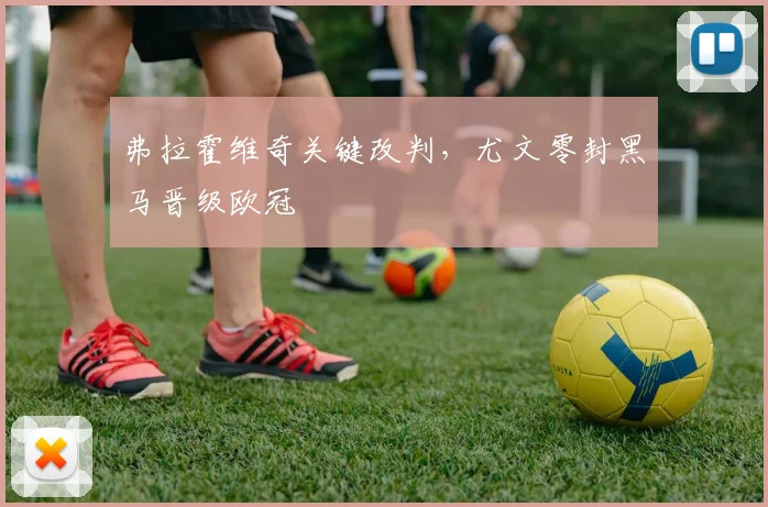 弗拉霍维奇关键改判，尤文零封黑马晋级欧冠