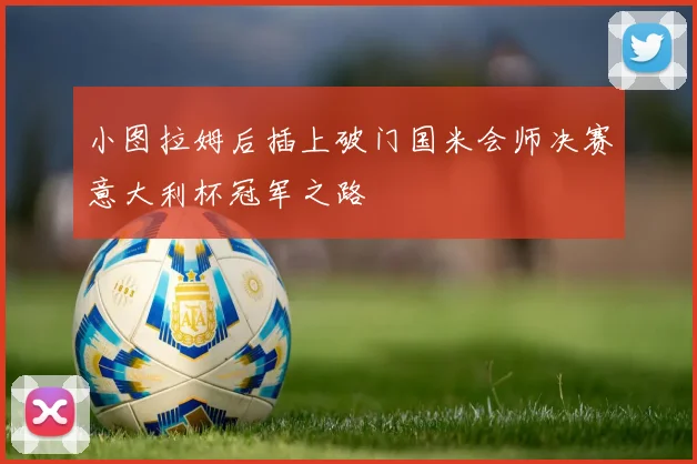 小图拉姆后插上破门国米会师决赛意大利杯冠军之路