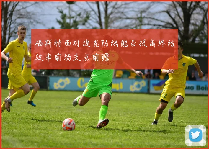 福斯特面对捷克防线能否提高终结效率前场支点前瞻
