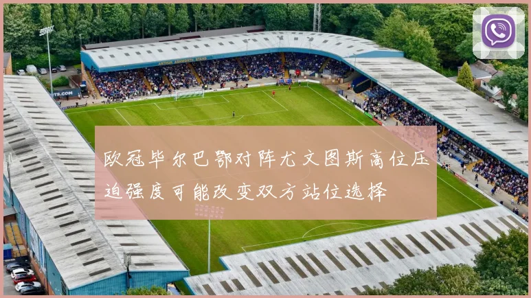 欧冠毕尔巴鄂对阵尤文图斯高位压迫强度可能改变双方站位选择