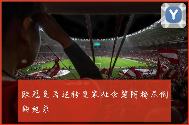 欧冠皇马逆转皇家社会楚阿梅尼倒钩绝杀