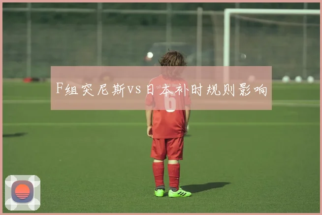 F组突尼斯vs日本补时规则影响