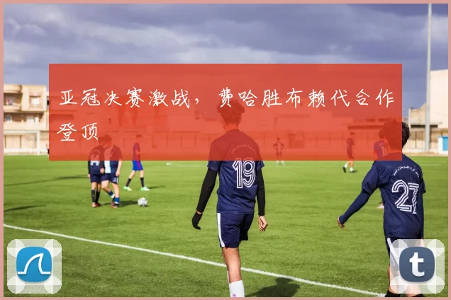 亚冠决赛激战，费哈胜布赖代合作登顶