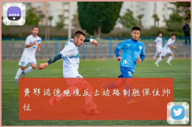费耶诺德绝境反击边路制胜保住帅位