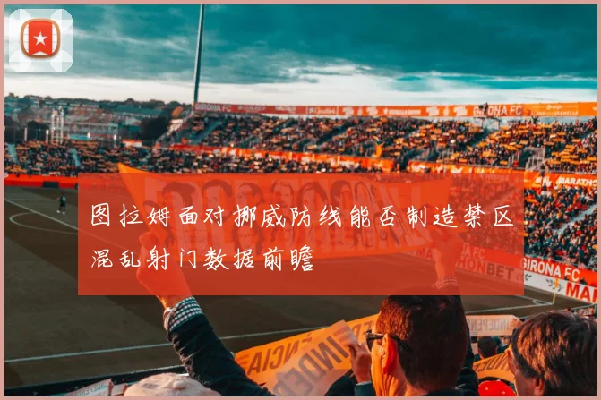 图拉姆面对挪威防线能否制造禁区混乱射门数据前瞻
