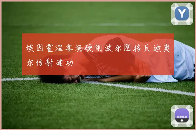 埃因霍温客场硬刚波尔图格瓦迪奥尔传射建功