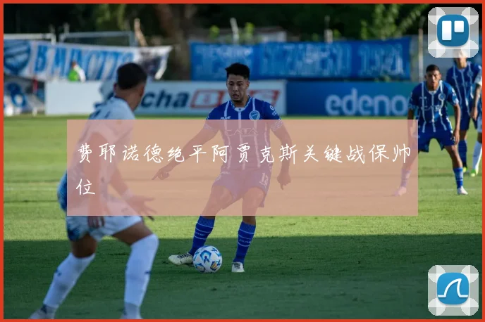 费耶诺德绝平阿贾克斯关键战保帅位