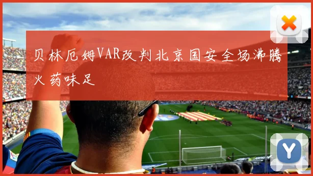 贝林厄姆VAR改判北京国安全场沸腾火药味足
