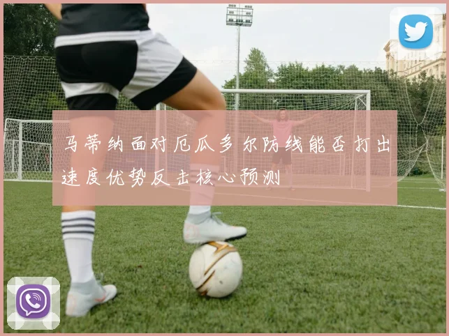 马蒂纳面对厄瓜多尔防线能否打出速度优势反击核心预测