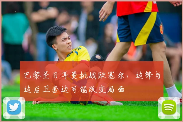 巴黎圣日耳曼挑战欧塞尔，边锋与边后卫套边可能改变局面