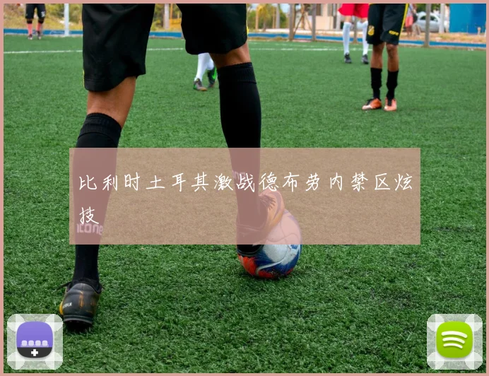 比利时土耳其激战德布劳内禁区炫技