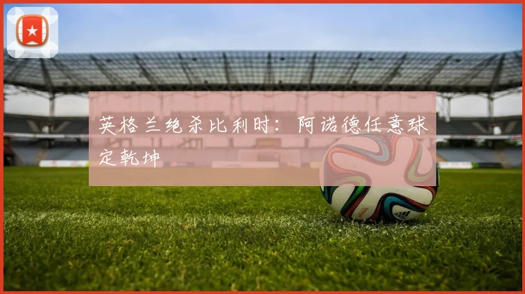 英格兰绝杀比利时：阿诺德任意球定乾坤