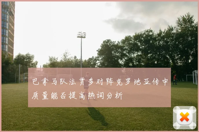 巴拿马队法贾多对阵克罗地亚传中质量能否提高热词分析
