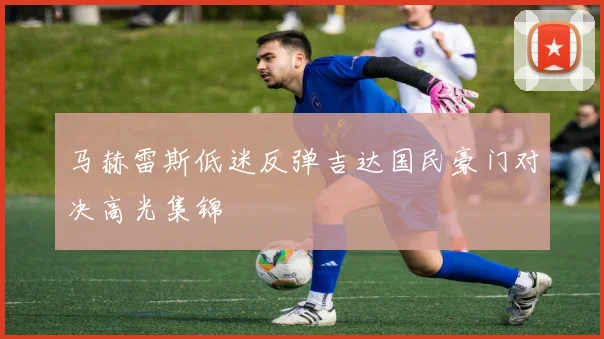 马赫雷斯低迷反弹吉达国民豪门对决高光集锦