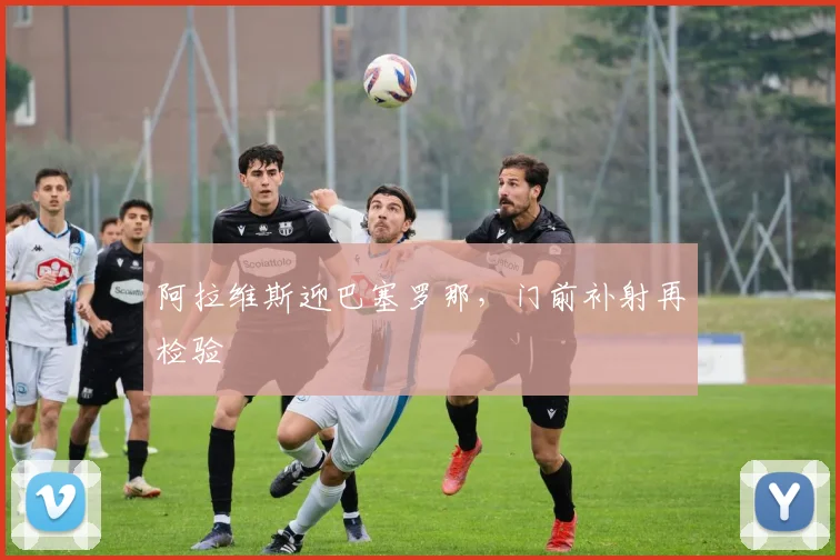阿拉维斯迎巴塞罗那，门前补射再检验