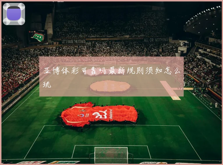 亚博体彩可靠吗最新规则须知怎么玩