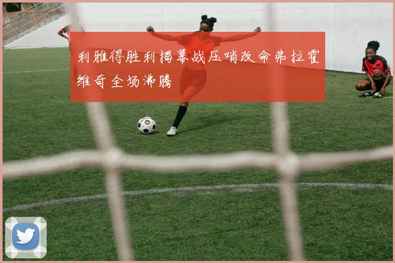 利雅得胜利揭幕战压哨改命弗拉霍维奇全场沸腾