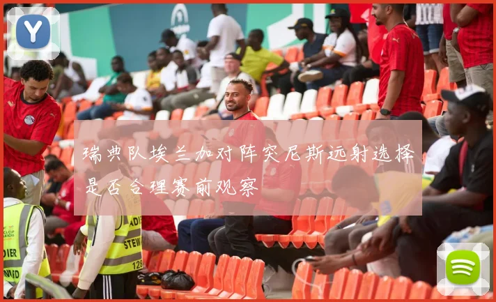 瑞典队埃兰加对阵突尼斯远射选择是否合理赛前观察