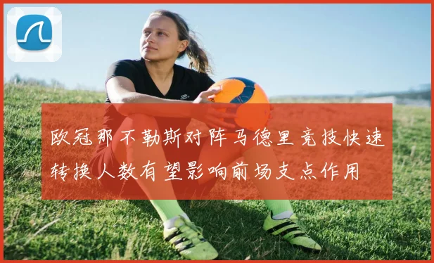 欧冠那不勒斯对阵马德里竞技快速转换人数有望影响前场支点作用