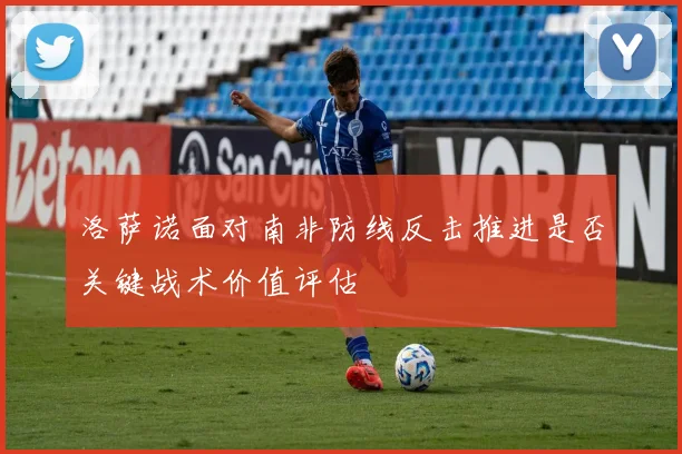 洛萨诺面对南非防线反击推进是否关键战术价值评估