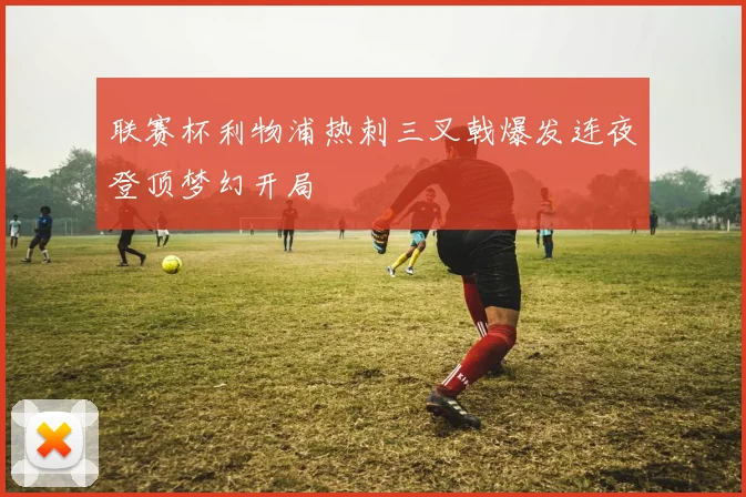 联赛杯利物浦热刺三叉戟爆发连夜登顶梦幻开局