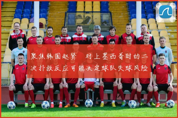 聚焦韩国赵贤祐对上墨西哥时的二次扑救反应可能决定球队失球风险