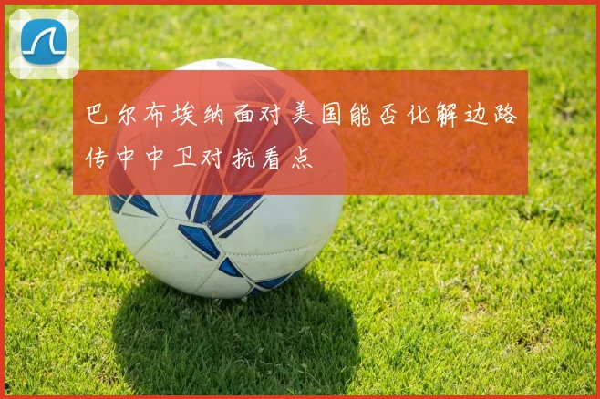 巴尔布埃纳面对美国能否化解边路传中中卫对抗看点