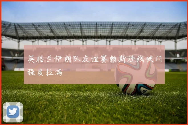 英格兰伊朗队友谊赛赖斯连线破门强度拉满