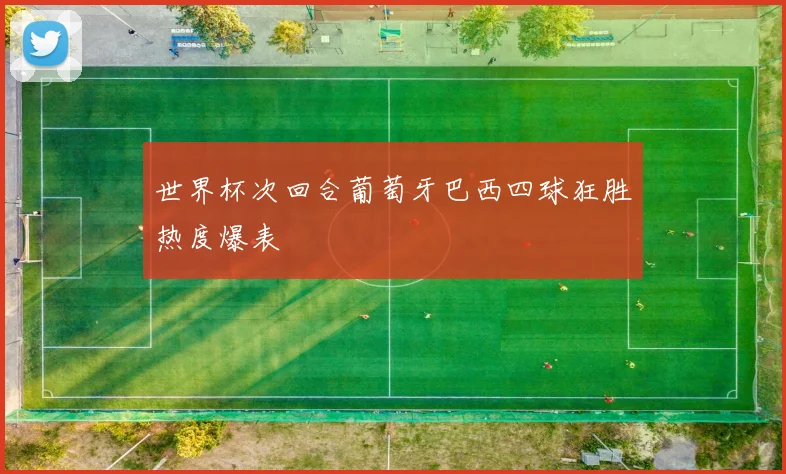 世界杯次回合葡萄牙巴西四球狂胜热度爆表