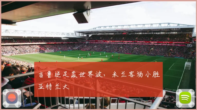 吉鲁逆足轰世界波，米兰客场小胜亚特兰大