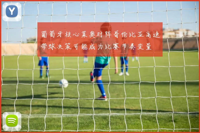 葡萄牙核心莱奥对阵哥伦比亚高速带球决策可能成为比赛节奏变量