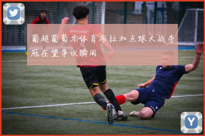 葡超葡萄牙体育布拉加点球大战夺冠在望争议瞬间